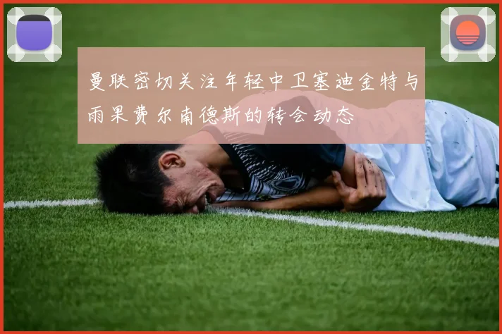 曼联密切关注年轻中卫塞迪金特与雨果费尔南德斯的转会动态