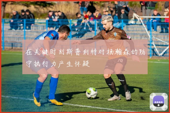 在关键时刻斯普利特对杨瀚森的防守执行力产生怀疑
