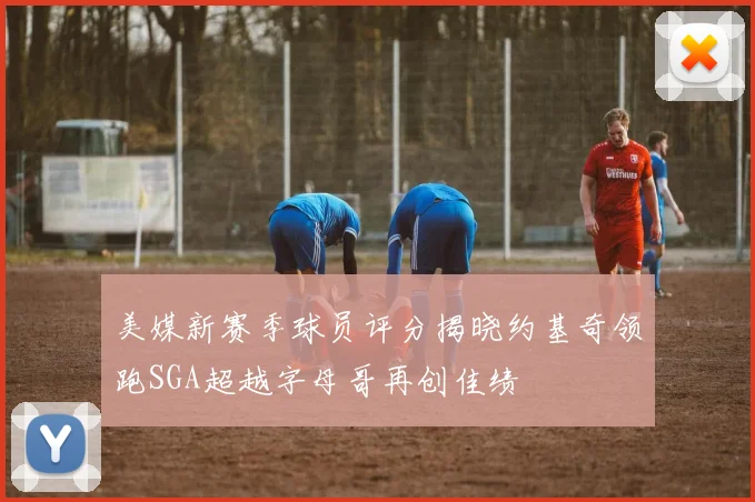美媒新赛季球员评分揭晓约基奇领跑SGA超越字母哥再创佳绩